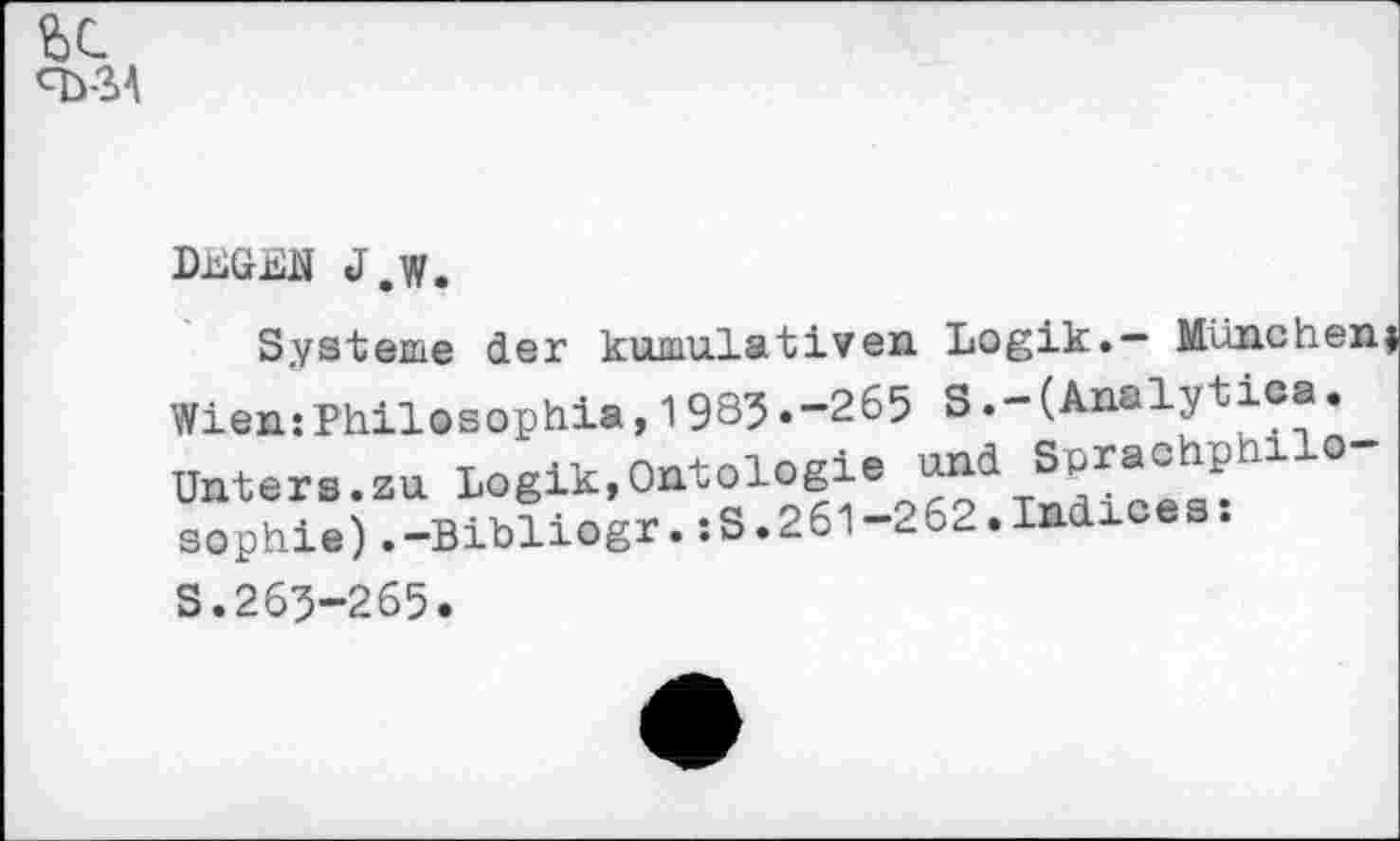 ﻿<T>SA
DiJGEN J.y,
Systeme der kumulativen Logik.— München Wien:Philosophia,1985«-265 S.-(Analytica. Unters.au Logik,Ontologie und Suraohphllo-sophie) .-Bibliogr.:S.261-262.Indices.
S.265-265.